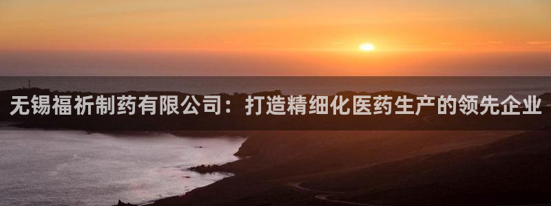 九游老哥俱乐部官网登录不了：无锡福祈制药有限公司：打造精细化医药生产的领先企业