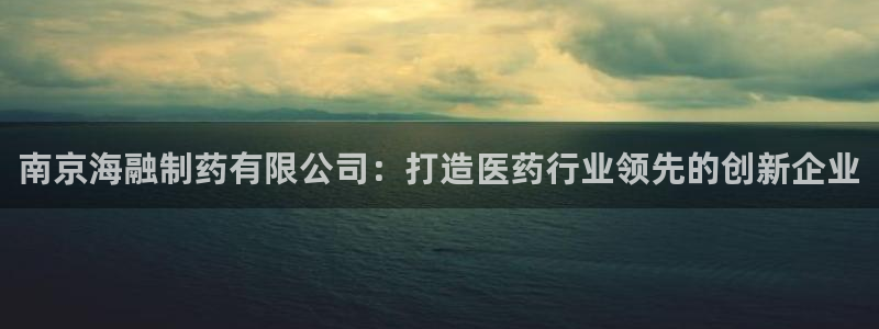 九游会老哥必备的交流社区：南京海融制药有限公司：打造医药行业领先的创新企业