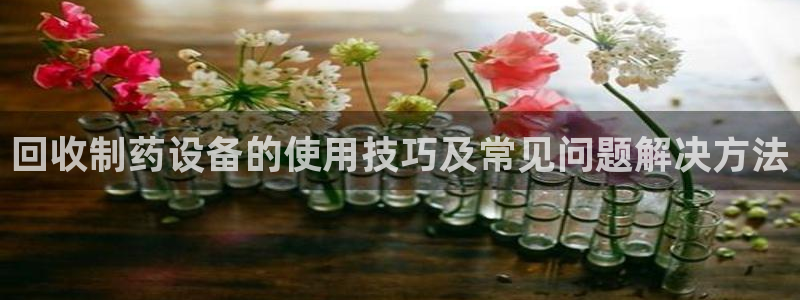 九游会老哥俱乐部社区论坛：回收制药设备的使用技巧及常见问题解决方法