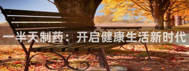 九游老哥俱乐部官网登录入口：一半天制药：开启健康生活新时代