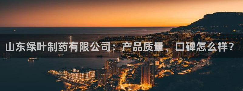 九游会老哥俱乐部必备的交流社区论坛：山东绿叶制药有限公司：产品质量、口碑怎么样？