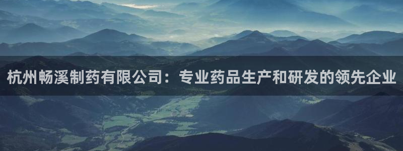 九游老哥俱乐部官网登录：杭州畅溪制药有限公司：专业药品生产和研发的领先企业