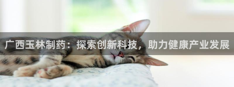 9游会老哥俱乐部：广西玉林制药：探索创新科技，助力健康产业发展