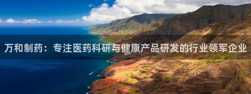 老哥吧九游会下架吗：万和制药：专注医药科研与健康产品研发的行业领军企业