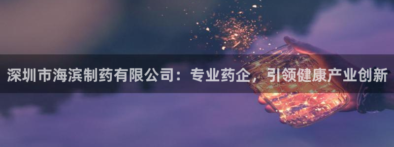 ag九游会老哥：深圳市海滨制药有限公司：专业药企，引领健康产业创新