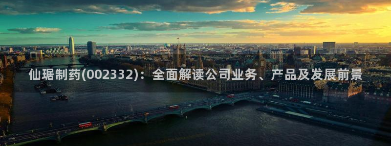 ag九游老哥俱乐部：仙琚制药(002332)：全面解读公司业务、产品及发展前景