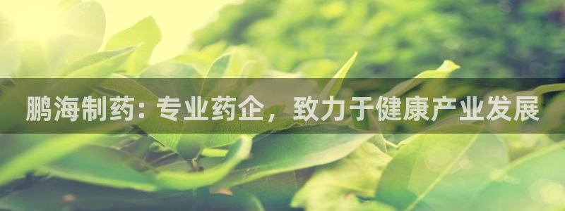 九游会老哥俱乐部社区论坛：鹏海制药: 专业药企，致力于健康产业发展