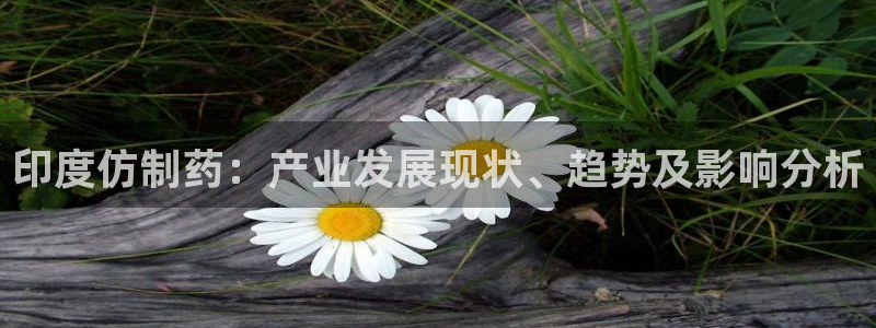 九游会老哥俱乐部官网首页：印度仿制药：产业发展现状、趋势及影响分析