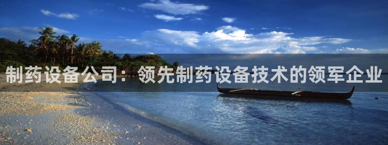 九游会老哥必备的交流社区九：制药设备公司：领先制药设备技术的领军企业