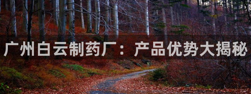 ag九游老哥俱乐部：广州白云制药厂：产品优势大揭秘