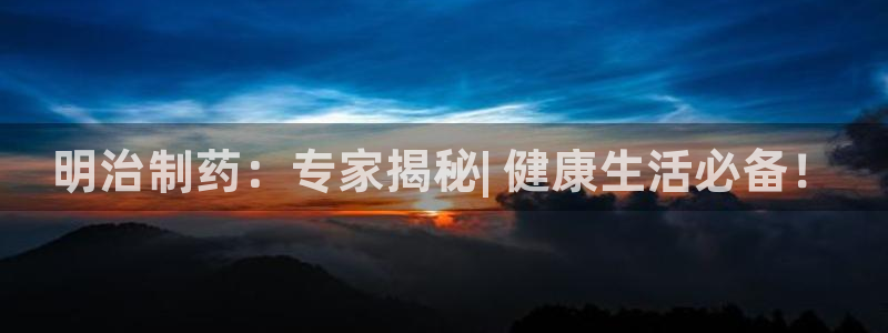 ag九游老哥俱乐部：明治制药：专家揭秘| 健康生活必备！
