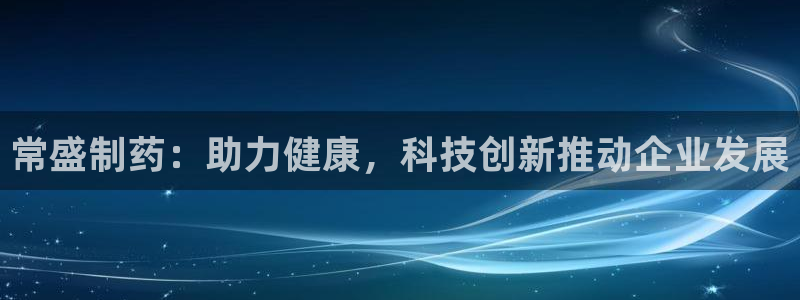 九游老哥俱乐部官网登录网址：常盛制药：助力健康，科技创新推动企业发展