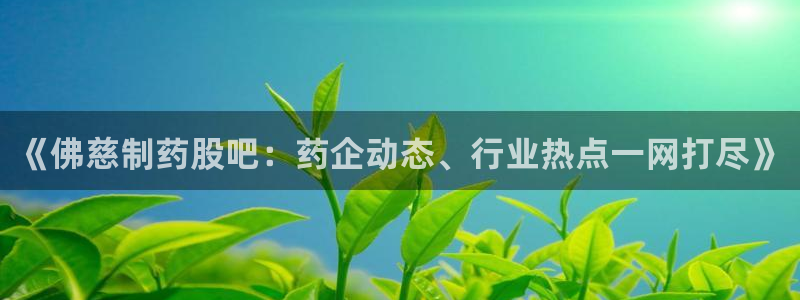 九游会老哥俱乐部官网：《佛慈制药股吧：药企动态、行业热点一网打尽》