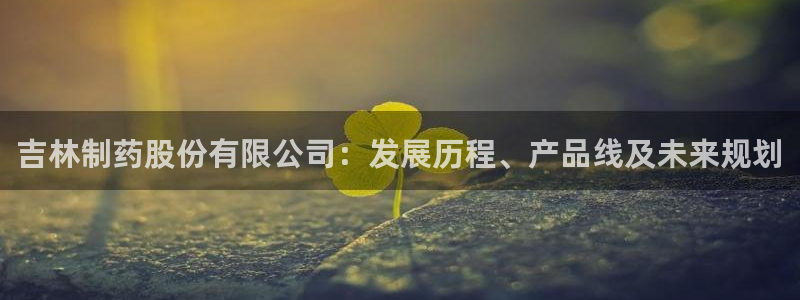 ag九游老哥俱乐部：吉林制药股份有限公司：发展历程、产品线及未来规划