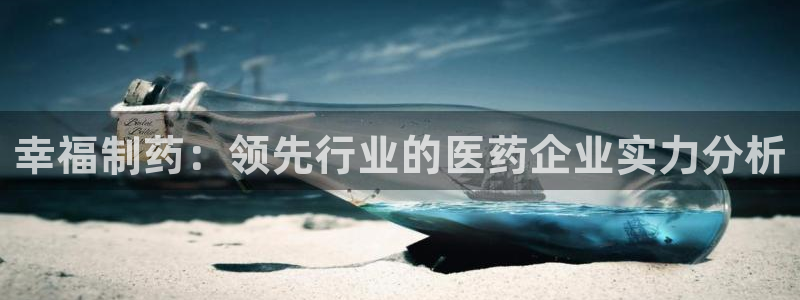 usdt九游会老哥俱乐部：幸福制药：领先行业的医药企业实力分析