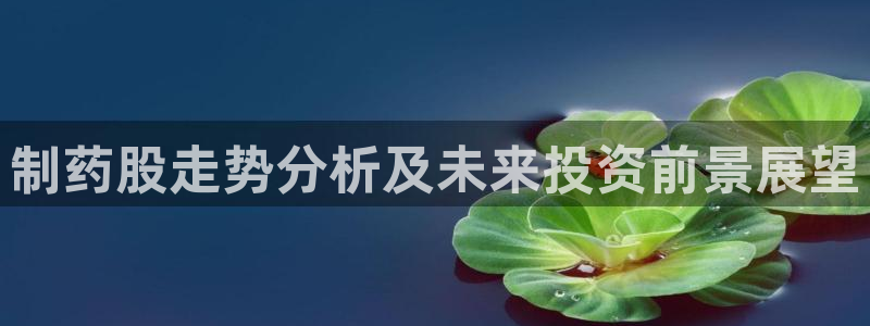 九游会老哥俱乐部交流社区：制药股走势分析及未来投资前景展望