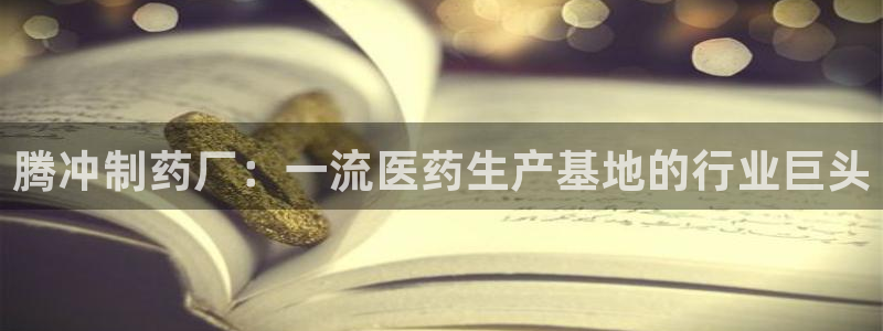 九游会老哥俱乐部必备的交流社区：腾冲制药厂：一流医药生产基地的行业巨头