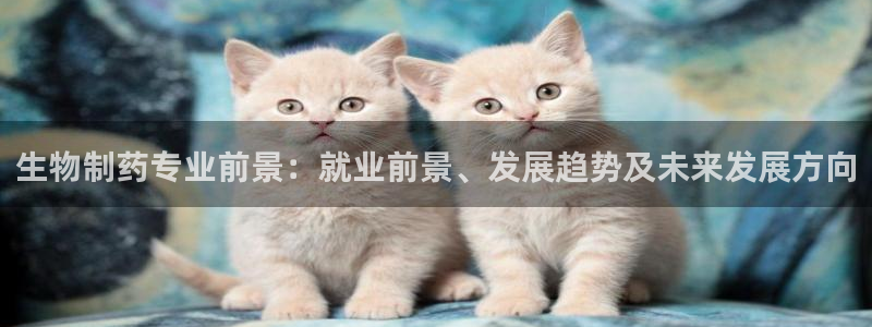 老哥俱乐部是干什么的啊：生物制药专业前景：就业前景、发展趋势及未来发展方向