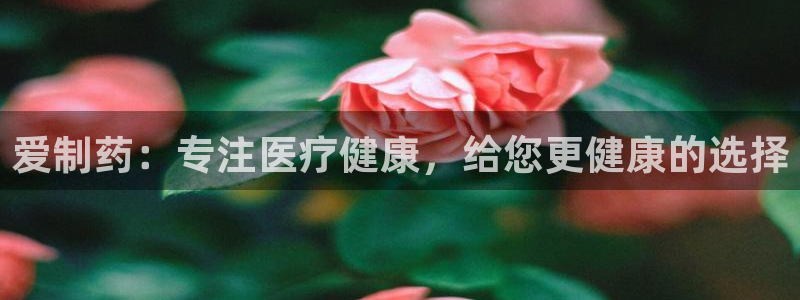 九游会老哥俱乐部：爱制药：专注医疗健康，给您更健康的选择