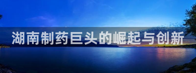 九游老哥俱乐部官网登录：湖南制药巨头的崛起与创新