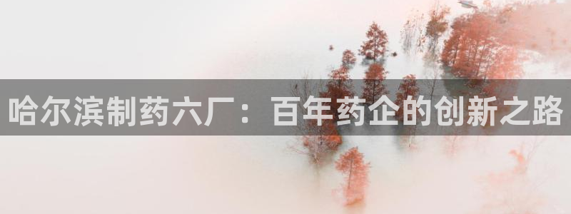九游会老哥俱乐部官网首页论坛：哈尔滨制药六厂：百年药企的创新之路