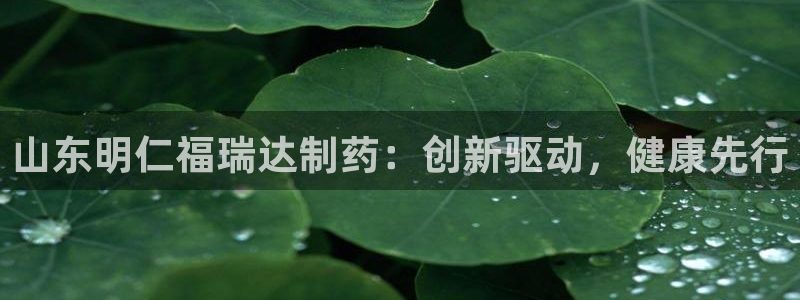 九游会老哥俱乐部：山东明仁福瑞达制药：创新驱动，健康先行