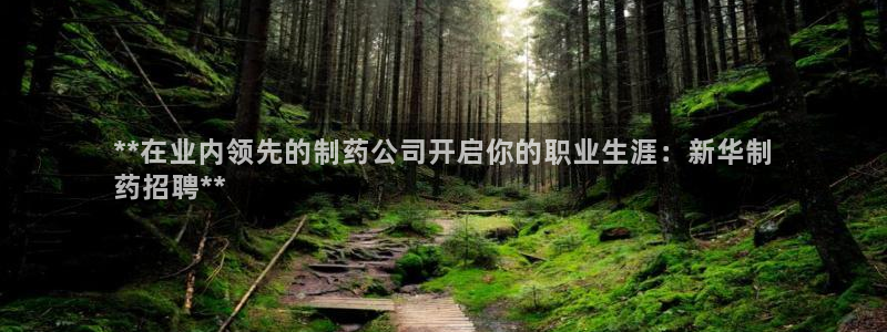 老哥吧九游会：**在业内领先的制药公司开启你的职业生涯：新华制
药招聘**