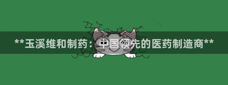 九游老哥俱乐部官网登录不了：**玉溪维和制药：中国领先的医药制造商**