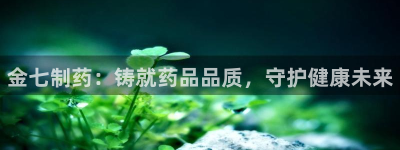 九游老哥俱乐部登录：金七制药：铸就药品品质，守护健康未来