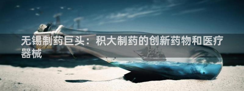 九游老哥俱乐部官网登录网址：无锡制药巨头：积大制药的创新药物和医疗
器械