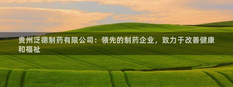 九游会老哥俱乐部官网：贵州泛德制药有限公司：领先的制药企业，致力于改善健康
和福祉
