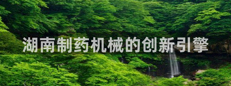 九游会老哥俱乐部交流社区：湖南制药机械的创新引擎