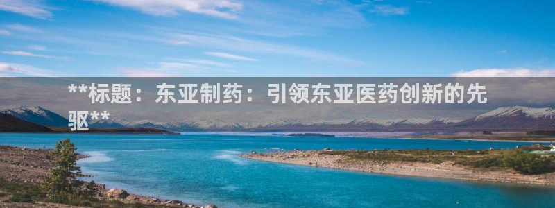 九游会老哥俱乐部交流社区：**标题：东亚制药：引领东亚医药创新的先
驱**