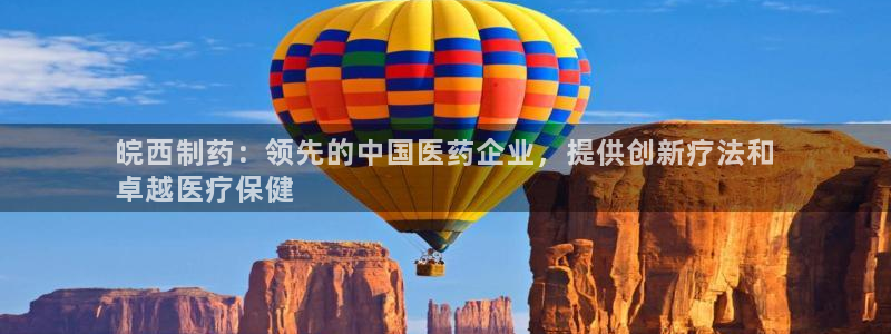 九游会老哥俱乐部必备的交流社区：皖西制药：领先的中国医药企业，提供创新疗法和
卓越医疗保健