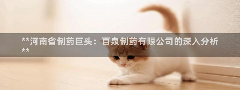 九游老哥俱乐部官网登录不了：**河南省制药巨头：百泉制药有限公司的深入分析
**