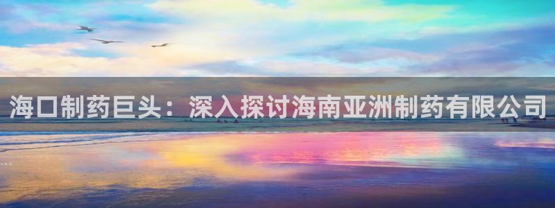九游老哥俱乐部登录：海口制药巨头：深入探讨海南亚洲制药有限公司