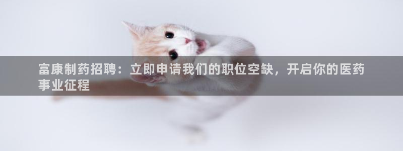 九游会老哥俱乐部官网：富康制药招聘：立即申请我们的职位空缺，开启你的医药
事业征程