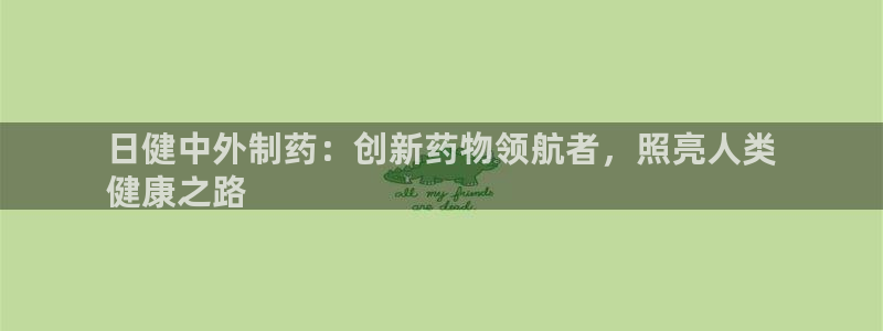 九游会老哥俱乐部必备的交流社区：日健中外制药：创新药物领航者，照亮人类
健康之路
