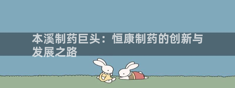 9游会老哥俱乐部：本溪制药巨头：恒康制药的创新与
发展之路