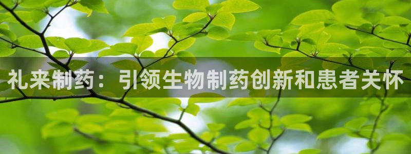 九游老哥俱乐部官网登录网址：礼来制药：引领生物制药创新和患者关怀