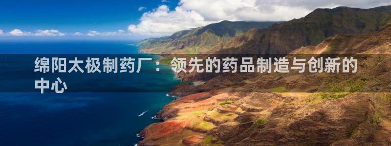 j9九游会老哥俱乐部交流区：绵阳太极制药厂：领先的药品制造与创新的
中心