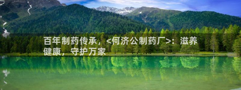 九游会老哥必备的交流社区：百年制药传承，<何济公制药厂>：滋养
健康，守护万家