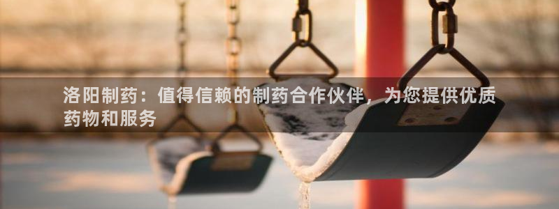 九游会老哥俱乐部社区论坛：洛阳制药：值得信赖的制药合作伙伴，为您提供优质
药物和服务