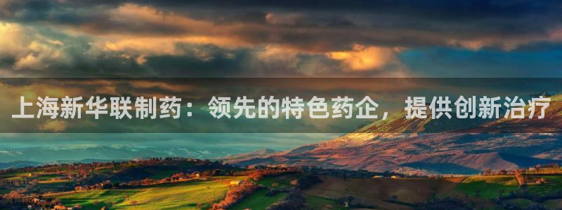 老哥俱乐部是干什么的啊：上海新华联制药：领先的特色药企，提供创新治疗