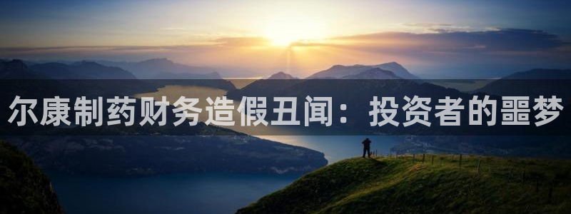 ag九游会老哥：尔康制药财务造假丑闻：投资者的噩梦