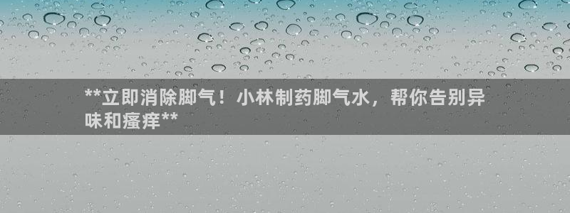 九游会老哥必备的交流社区九：**立即消除脚气！小林制药脚气水，帮你告别异
味和瘙痒**