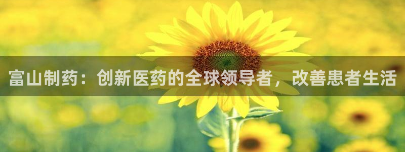 老哥吧九游会下架吗：富山制药：创新医药的全球领导者，改善患者生活