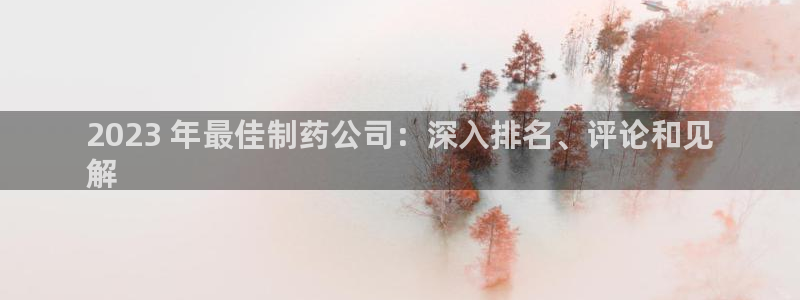 九游会老哥俱乐部社区论坛：2023 年最佳制药公司：深入排名、评论和见
解