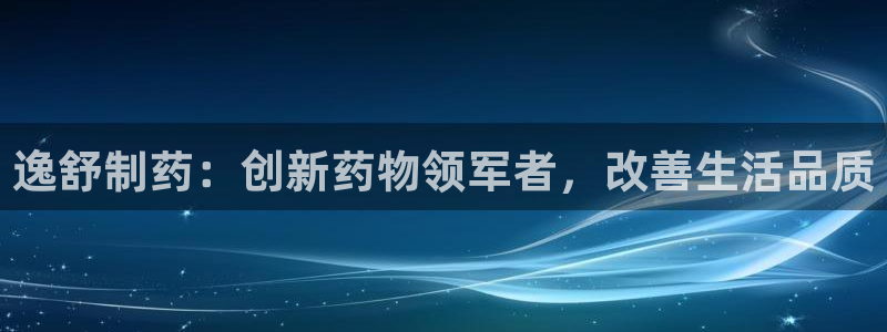 九游老哥俱乐部登录：逸舒制药：创新药物领军者，改善生活品质