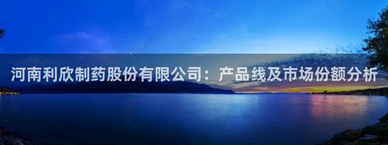 ag九游会老哥：河南利欣制药股份有限公司：产品线及市场份额分析